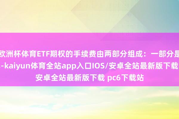 欧洲杯体育ETF期权的手续费由两部分组成：一部分是往来所费率-kaiyun体育全站app入口IOS/安卓全站最新版下载 pc6下载站