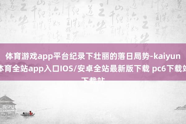 体育游戏app平台纪录下壮丽的落日局势-kaiyun体育全站app入口IOS/安卓全站最新版下载 pc6下载站