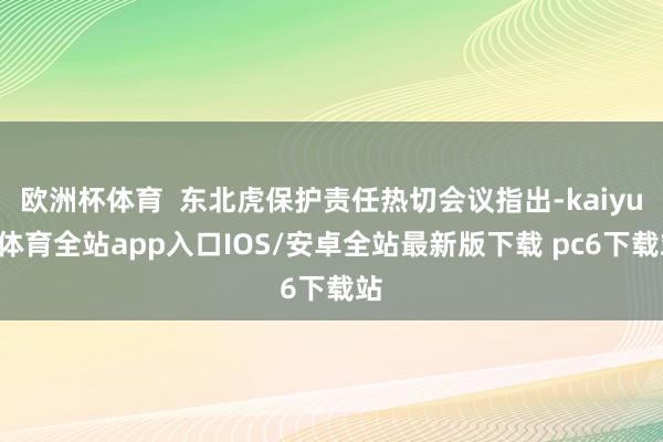 欧洲杯体育  东北虎保护责任热切会议指出-kaiyun体育全站app入口IOS/安卓全站最新版下载 pc6下载站