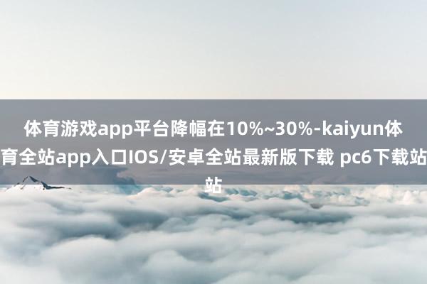 体育游戏app平台降幅在10%~30%-kaiyun体育全站app入口IOS/安卓全站最新版下载 pc6下载站