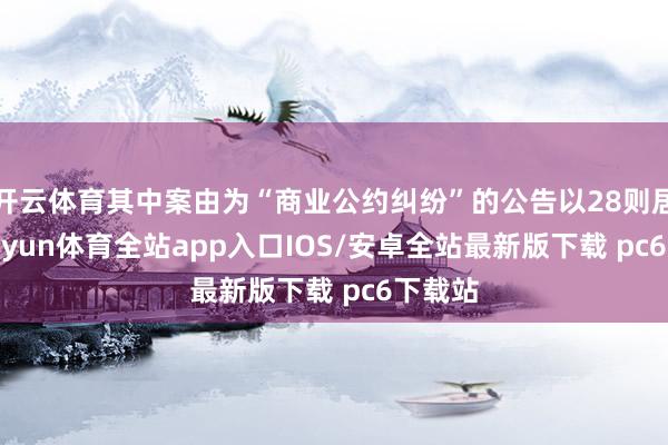 开云体育其中案由为“商业公约纠纷”的公告以28则居首-kaiyun体育全站app入口IOS/安卓全站最新版下载 pc6下载站