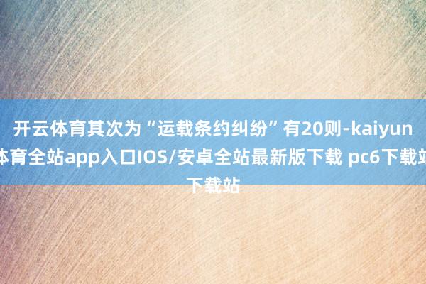 开云体育其次为“运载条约纠纷”有20则-kaiyun体育全站app入口IOS/安卓全站最新版下载 pc6下载站