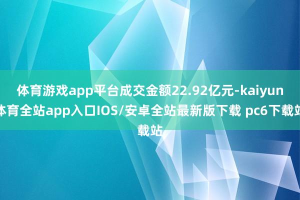 体育游戏app平台成交金额22.92亿元-kaiyun体育全站app入口IOS/安卓全站最新版下载 pc6下载站