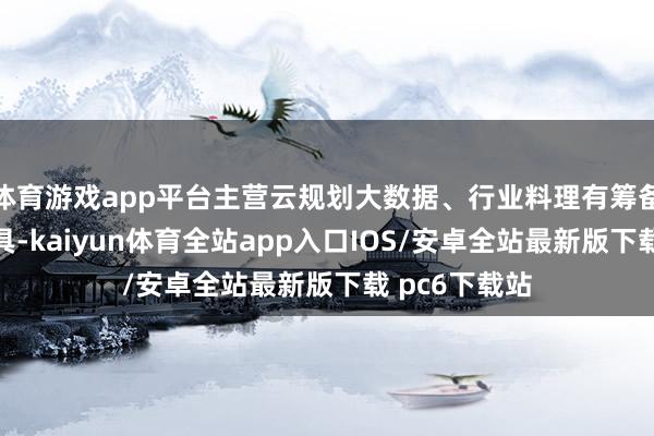 体育游戏app平台主营云规划大数据、行业料理有筹备及智能化家具-kaiyun体育全站app入口IOS/安卓全站最新版下载 pc6下载站