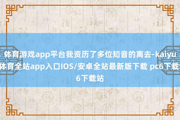 体育游戏app平台我资历了多位知音的离去-kaiyun体育全站app入口IOS/安卓全站最新版下载 pc6下载站