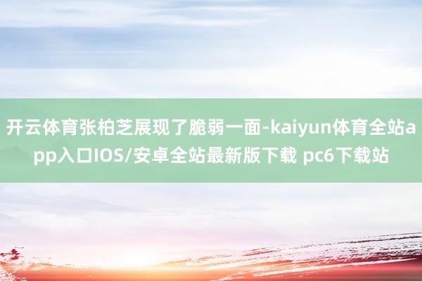 开云体育张柏芝展现了脆弱一面-kaiyun体育全站app入口IOS/安卓全站最新版下载 pc6下载站