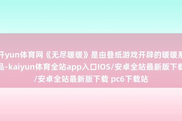 开yun体育网《无尽暖暖》是由叠纸游戏开辟的暖暖系列第五代作品-kaiyun体育全站app入口IOS/安卓全站最新版下载 pc6下载站