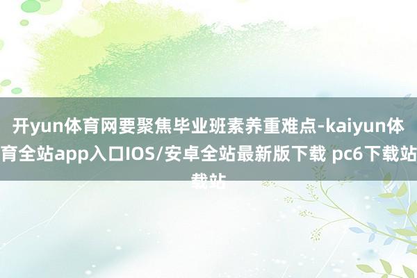 开yun体育网要聚焦毕业班素养重难点-kaiyun体育全站app入口IOS/安卓全站最新版下载 pc6下载站