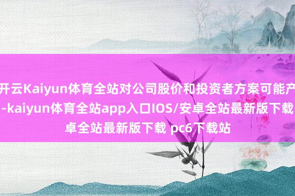 开云Kaiyun体育全站对公司股价和投资者方案可能产生较大影响-kaiyun体育全站app入口IOS/安卓全站最新版下载 pc6下载站