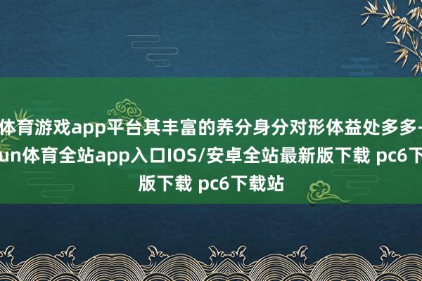 体育游戏app平台其丰富的养分身分对形体益处多多-kaiyun体育全站app入口IOS/安卓全站最新版下载 pc6下载站
