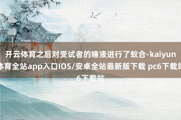 开云体育之后对受试者的唾液进行了蚁合-kaiyun体育全站app入口IOS/安卓全站最新版下载 pc6下载站