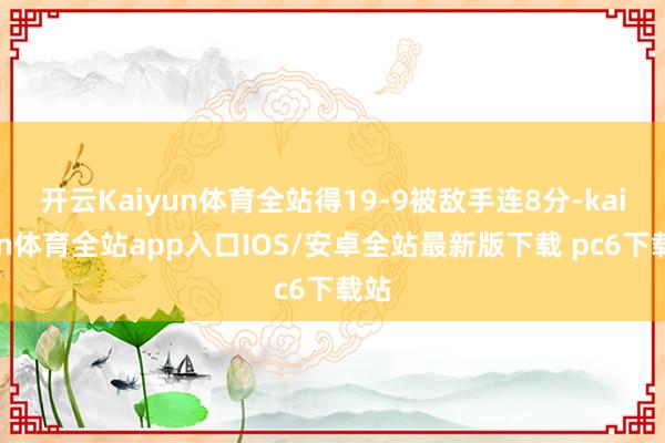 开云Kaiyun体育全站得19-9被敌手连8分-kaiyun体育全站app入口IOS/安卓全站最新版下载 pc6下载站