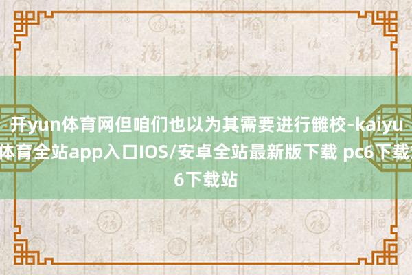 开yun体育网但咱们也以为其需要进行雠校-kaiyun体育全站app入口IOS/安卓全站最新版下载 pc6下载站