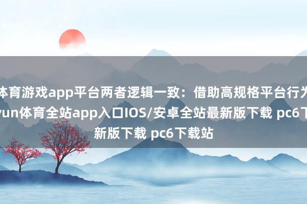 体育游戏app平台两者逻辑一致：借助高规格平台行为-kaiyun体育全站app入口IOS/安卓全站最新版下载 pc6下载站