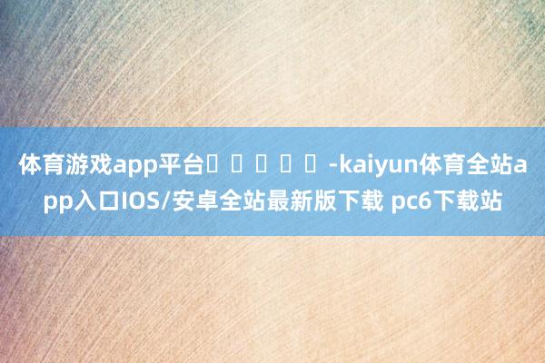 体育游戏app平台					-kaiyun体育全站app入口IOS/安卓全站最新版下载 pc6下载站