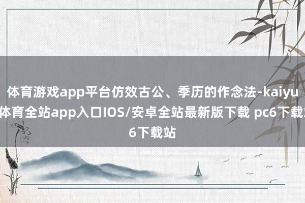 体育游戏app平台仿效古公、季历的作念法-kaiyun体育全站app入口IOS/安卓全站最新版下载 pc6下载站