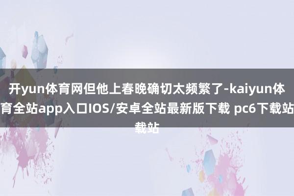 开yun体育网但他上春晚确切太频繁了-kaiyun体育全站app入口IOS/安卓全站最新版下载 pc6下载站