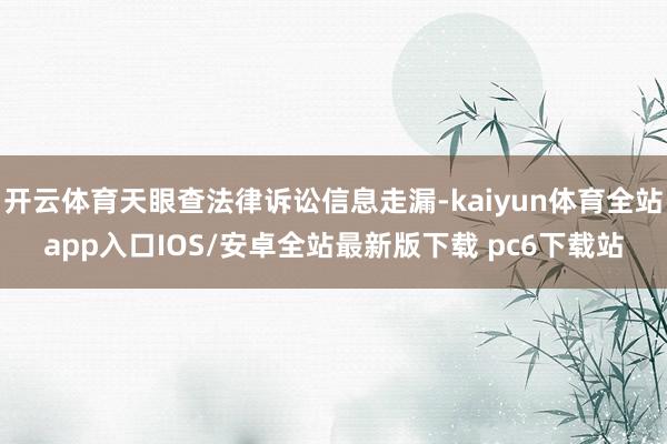 开云体育天眼查法律诉讼信息走漏-kaiyun体育全站app入口IOS/安卓全站最新版下载 pc6下载站