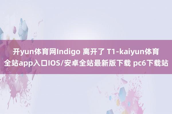 开yun体育网Indigo 离开了 T1-kaiyun体育全站app入口IOS/安卓全站最新版下载 pc6下载站