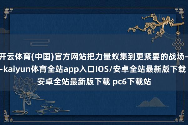 开云体育(中国)官方网站把力量蚁集到更紧要的战场——俄乌前哨-kaiyun体育全站app入口IOS/安卓全站最新版下载 pc6下载站