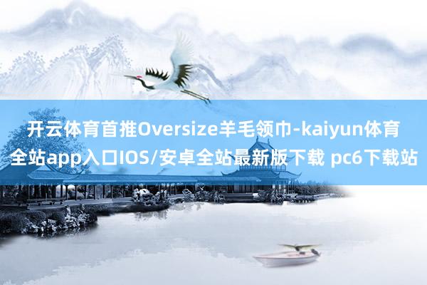 开云体育首推Oversize羊毛领巾-kaiyun体育全站app入口IOS/安卓全站最新版下载 pc6下载站