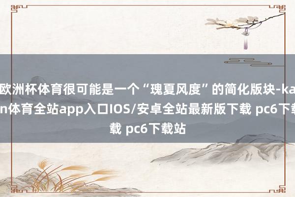 欧洲杯体育很可能是一个“瑰夏风度”的简化版块-kaiyun体育全站app入口IOS/安卓全站最新版下载 pc6下载站