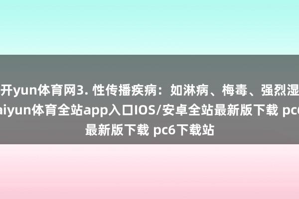 开yun体育网3. 性传播疾病：如淋病、梅毒、强烈湿疣等-kaiyun体育全站app入口IOS/安卓全站最新版下载 pc6下载站