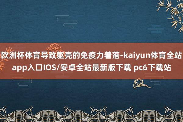 欧洲杯体育导致躯壳的免疫力着落-kaiyun体育全站app入口IOS/安卓全站最新版下载 pc6下载站