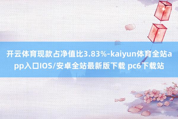 开云体育现款占净值比3.83%-kaiyun体育全站app入口IOS/安卓全站最新版下载 pc6下载站