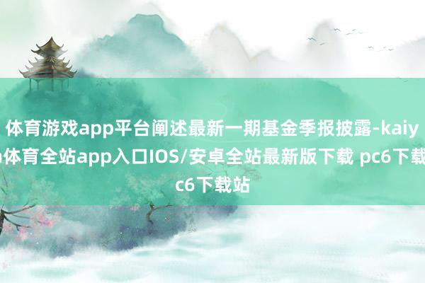 体育游戏app平台阐述最新一期基金季报披露-kaiyun体育全站app入口IOS/安卓全站最新版下载 pc6下载站