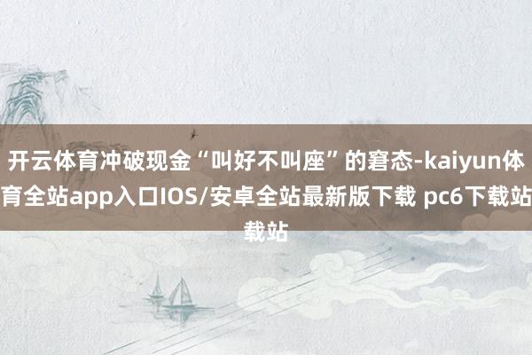 开云体育冲破现金“叫好不叫座”的窘态-kaiyun体育全站app入口IOS/安卓全站最新版下载 pc6下载站
