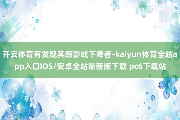 开云体育有发现其踪影或下降者-kaiyun体育全站app入口IOS/安卓全站最新版下载 pc6下载站