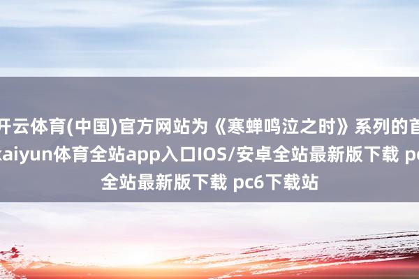 开云体育(中国)官方网站为《寒蝉鸣泣之时》系列的首部作品-kaiyun体育全站app入口IOS/安卓全站最新版下载 pc6下载站