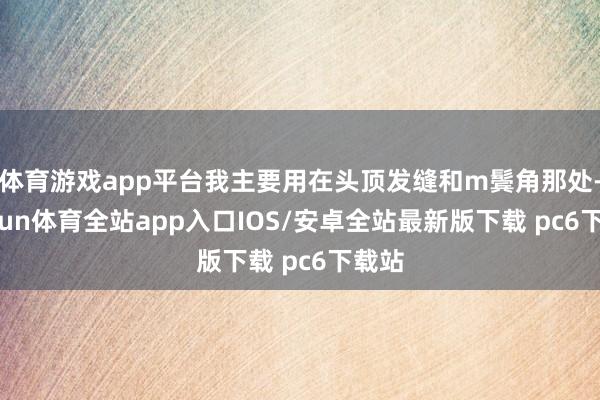 体育游戏app平台我主要用在头顶发缝和m鬓角那处-kaiyun体育全站app入口IOS/安卓全站最新版下载 pc6下载站