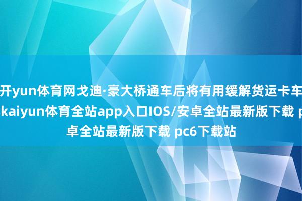 开yun体育网戈迪·豪大桥通车后将有用缓解货运卡车通行压力-kaiyun体育全站app入口IOS/安卓全站最新版下载 pc6下载站