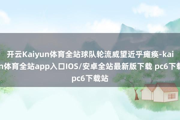 开云Kaiyun体育全站球队轮流威望近乎瘫痪-kaiyun体育全站app入口IOS/安卓全站最新版下载 pc6下载站