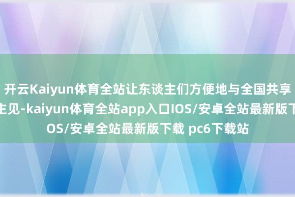 开云Kaiyun体育全站让东谈主们方便地与全国共享学问、教训和主见-kaiyun体育全站app入口IOS/安卓全站最新版下载 pc6下载站
