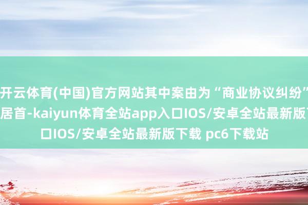 开云体育(中国)官方网站其中案由为“商业协议纠纷”的公告以138则居首-kaiyun体育全站app入口IOS/安卓全站最新版下载 pc6下载站