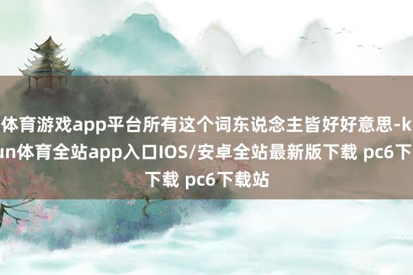 体育游戏app平台所有这个词东说念主皆好好意思-kaiyun体育全站app入口IOS/安卓全站最新版下载 pc6下载站