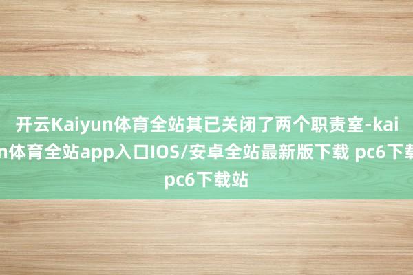 开云Kaiyun体育全站其已关闭了两个职责室-kaiyun体育全站app入口IOS/安卓全站最新版下载 pc6下载站