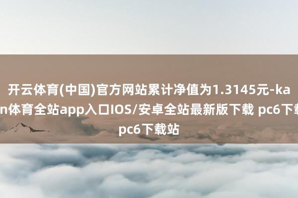 开云体育(中国)官方网站累计净值为1.3145元-kaiyun体育全站app入口IOS/安卓全站最新版下载 pc6下载站