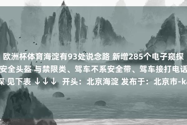 欧洲杯体育海淀有93处说念路 新增285个电子窥探 要点监测 驾驶摩托车未戴安全头盔 与禁限类、驾车不系安全带、驾车接打电话等 海淀新增电子窥探 见下表 ↓↓↓  开头：北京海淀 发布于：北京市-kaiyun体育全站app入口IOS/安卓全站最新版下载 pc6下载站