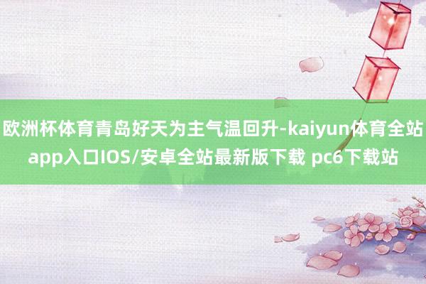 欧洲杯体育青岛好天为主气温回升-kaiyun体育全站app入口IOS/安卓全站最新版下载 pc6下载站