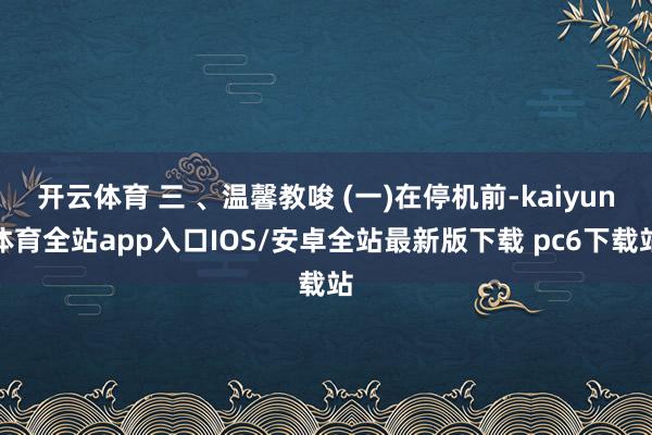 开云体育 三 、温馨教唆 (一)在停机前-kaiyun体育全站app入口IOS/安卓全站最新版下载 pc6下载站
