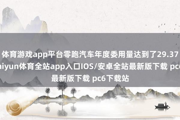 体育游戏app平台零跑汽车年度委用量达到了29.37万辆-kaiyun体育全站app入口IOS/安卓全站最新版下载 pc6下载站