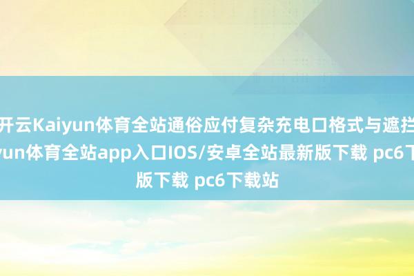 开云Kaiyun体育全站通俗应付复杂充电口格式与遮拦-kaiyun体育全站app入口IOS/安卓全站最新版下载 pc6下载站