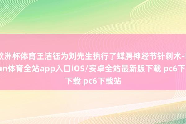 欧洲杯体育王洁钰为刘先生执行了蝶腭神经节针刺术-kaiyun体育全站app入口IOS/安卓全站最新版下载 pc6下载站