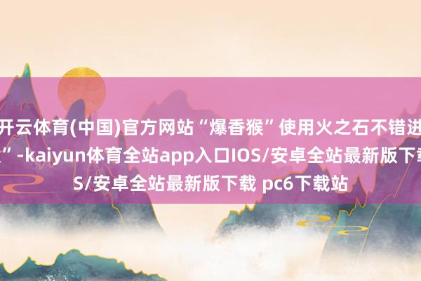 开云体育(中国)官方网站“爆香猴”使用火之石不错进化为“爆香猿”-kaiyun体育全站app入口IOS/安卓全站最新版下载 pc6下载站