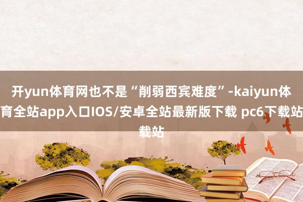 开yun体育网也不是“削弱西宾难度”-kaiyun体育全站app入口IOS/安卓全站最新版下载 pc6下载站
