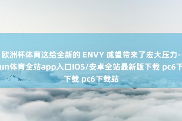 欧洲杯体育这给全新的 ENVY 威望带来了宏大压力-kaiyun体育全站app入口IOS/安卓全站最新版下载 pc6下载站